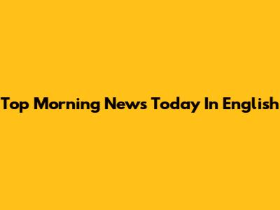 Top Morning News Today In English