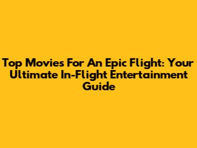 Top Movies For An Epic Flight: Your Ultimate In-Flight Entertainment Guide
