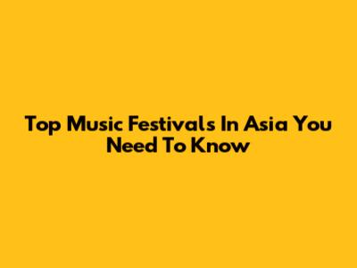 Top Music Festivals In Asia You Need To Know