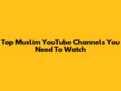 Top Muslim YouTube Channels You Need To Watch