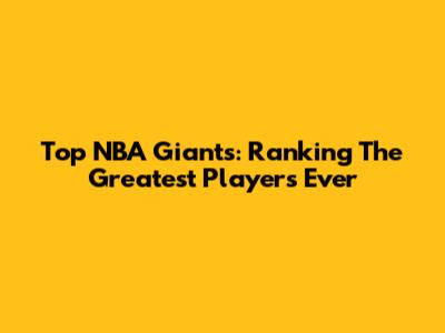 Top NBA Giants: Ranking The Greatest Players Ever
