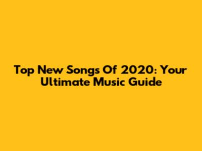 Top New Songs Of 2020: Your Ultimate Music Guide