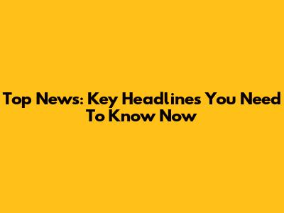 Top News: Key Headlines You Need To Know Now