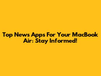 Top News Apps For Your MacBook Air: Stay Informed!