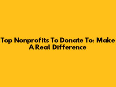 Top Nonprofits To Donate To: Make A Real Difference