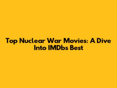 Top Nuclear War Movies: A Dive Into IMDb's Best