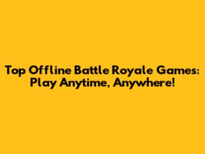 Top Offline Battle Royale Games: Play Anytime, Anywhere!