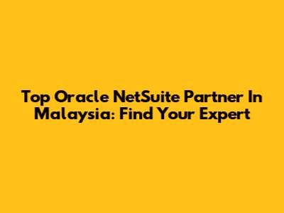 Top Oracle NetSuite Partner In Malaysia: Find Your Expert