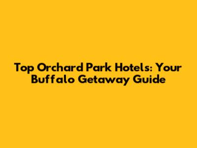 Top Orchard Park Hotels: Your Buffalo Getaway Guide