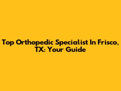 Top Orthopedic Specialist In Frisco, TX: Your Guide