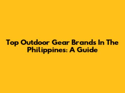 Top Outdoor Gear Brands In The Philippines: A Guide