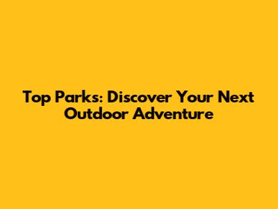 Top Parks: Discover Your Next Outdoor Adventure