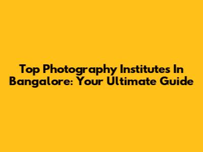 Top Photography Institutes In Bangalore: Your Ultimate Guide