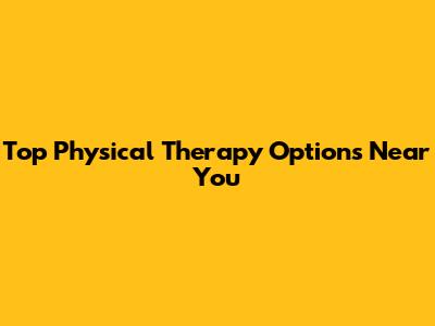 Top Physical Therapy Options Near You