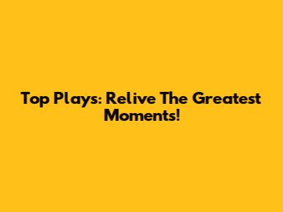 Top Plays: Relive The Greatest Moments!