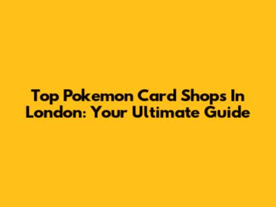 Top Pokemon Card Shops In London: Your Ultimate Guide