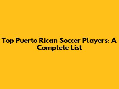 Top Puerto Rican Soccer Players: A Complete List