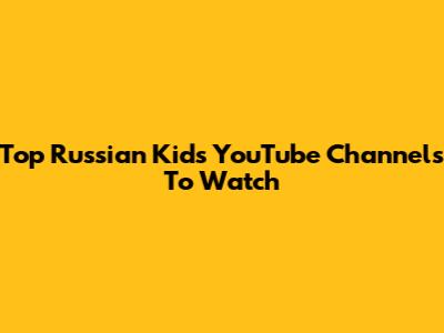 Top Russian Kids YouTube Channels To Watch