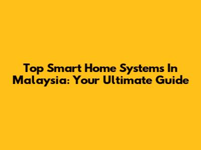 Top Smart Home Systems In Malaysia: Your Ultimate Guide