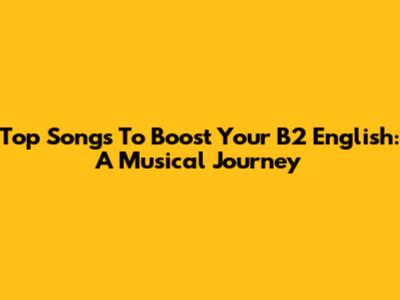 Top Songs To Boost Your B2 English: A Musical Journey