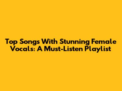 Top Songs With Stunning Female Vocals: A Must-Listen Playlist