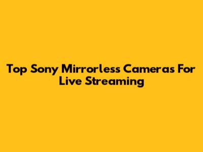 Top Sony Mirrorless Cameras For Live Streaming