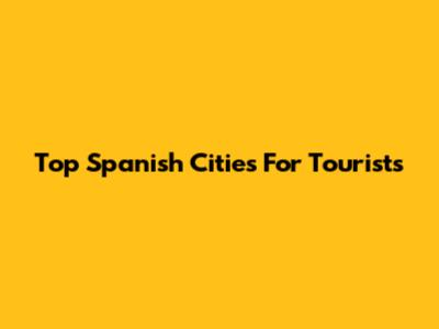 Top Spanish Cities For Tourists