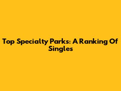 Top Specialty Parks: A Ranking Of Singles