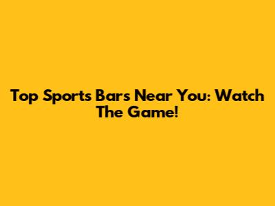 Top Sports Bars Near You: Watch The Game!
