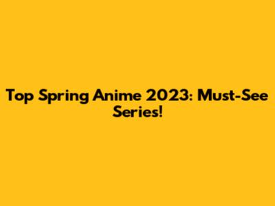 Top Spring Anime 2023: Must-See Series!