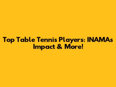 Top Table Tennis Players: INAMA's Impact & More!