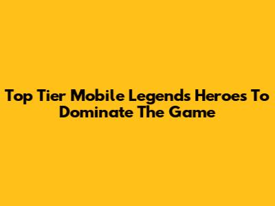 Top Tier Mobile Legends Heroes To Dominate The Game