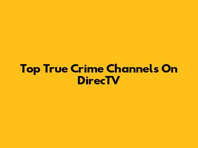 Top True Crime Channels On DirecTV