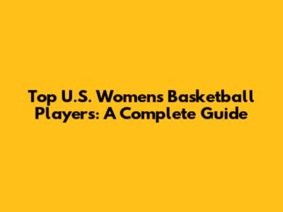 Top U.S. Women's Basketball Players: A Complete Guide
