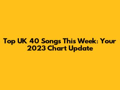 Top UK 40 Songs This Week: Your 2023 Chart Update