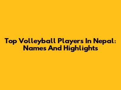 Top Volleyball Players In Nepal: Names And Highlights