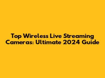 Top Wireless Live Streaming Cameras: Ultimate 2024 Guide