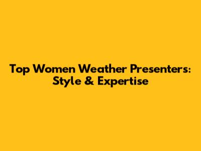 Top Women Weather Presenters: Style & Expertise
