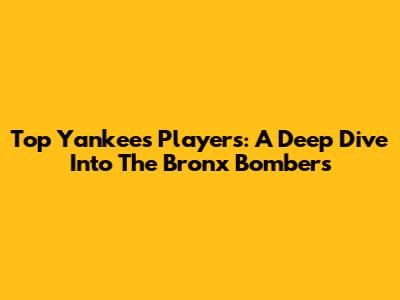 Top Yankees Players: A Deep Dive Into The Bronx Bombers