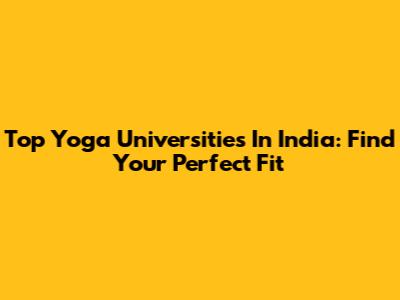Top Yoga Universities In India: Find Your Perfect Fit