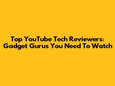 Top YouTube Tech Reviewers: Gadget Gurus You Need To Watch