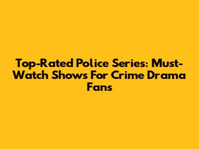 Top-Rated Police Series: Must-Watch Shows For Crime Drama Fans