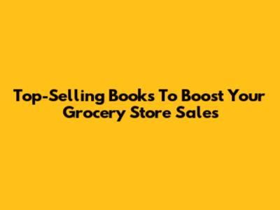 Top-Selling Books To Boost Your Grocery Store Sales