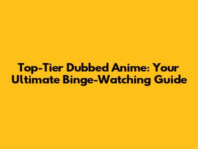 Top-Tier Dubbed Anime: Your Ultimate Binge-Watching Guide