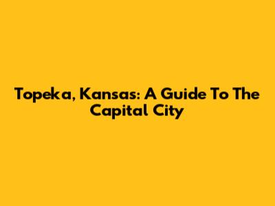 Topeka, Kansas: A Guide To The Capital City