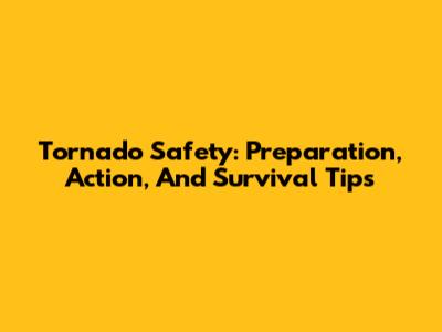 Tornado Safety: Preparation, Action, And Survival Tips