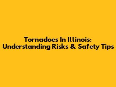 Tornadoes In Illinois: Understanding Risks & Safety Tips