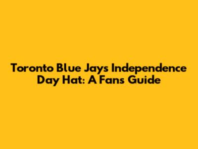 Toronto Blue Jays' Independence Day Hat: A Fan's Guide