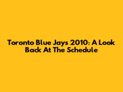 Toronto Blue Jays 2010: A Look Back At The Schedule