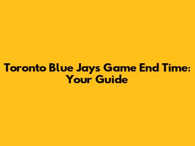 Toronto Blue Jays Game End Time: Your Guide